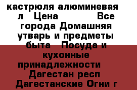 кастрюля алюминевая 40л › Цена ­ 2 200 - Все города Домашняя утварь и предметы быта » Посуда и кухонные принадлежности   . Дагестан респ.,Дагестанские Огни г.